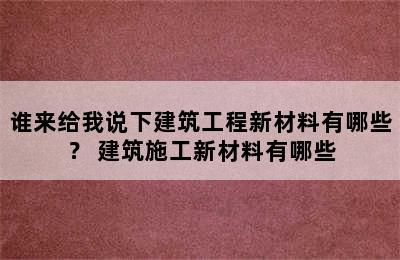 谁来给我说下建筑工程新材料有哪些？ 建筑施工新材料有哪些